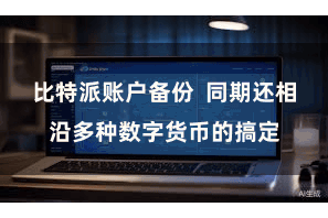 比特派账户备份  同期还相沿多种数字货币的搞定