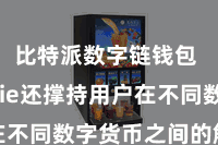 比特派数字链钱包  Bitpie还撑持用户在不同数字货币之间的解放相似